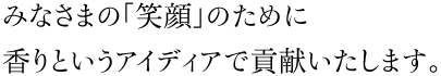 みなさまの「笑顔」のために香りというアイディアで貢献いたします。